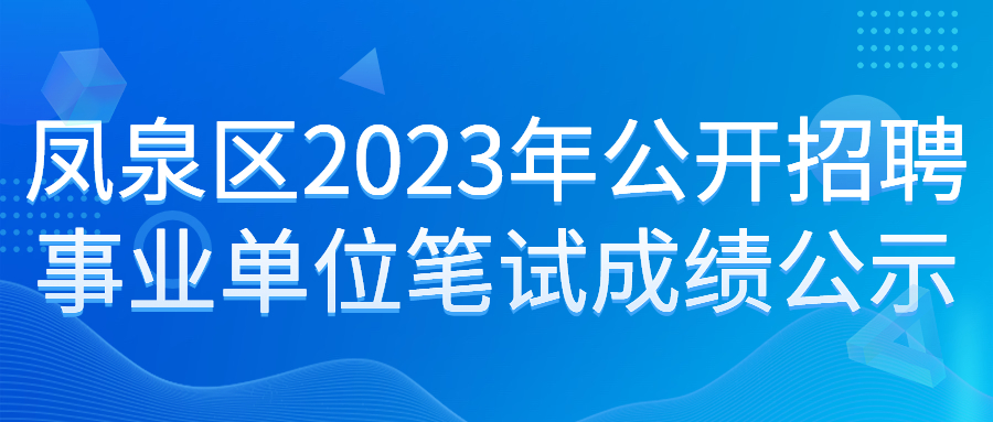 鳳泉區(qū)2023年公開招聘事業(yè)單位工作人員筆試成績公示
