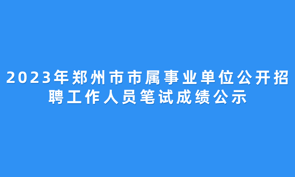 2023年鄭州市市屬事業(yè)單位公開招聘工作人員筆試成績公示