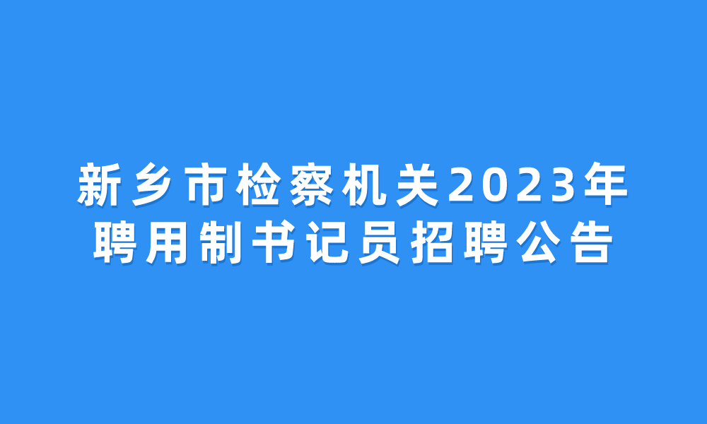 新鄉(xiāng)市檢察機關2023年聘用制書記員招聘公告
