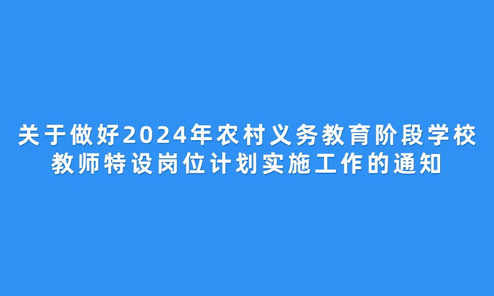 關(guān)于做好2024年農(nóng)村義務(wù)教育階段學(xué)校 教師特設(shè)崗位計(jì)劃實(shí)施工作的通知