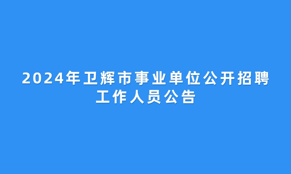 2024年衛(wèi)輝市事業(yè)單位公開招聘工作人員公告