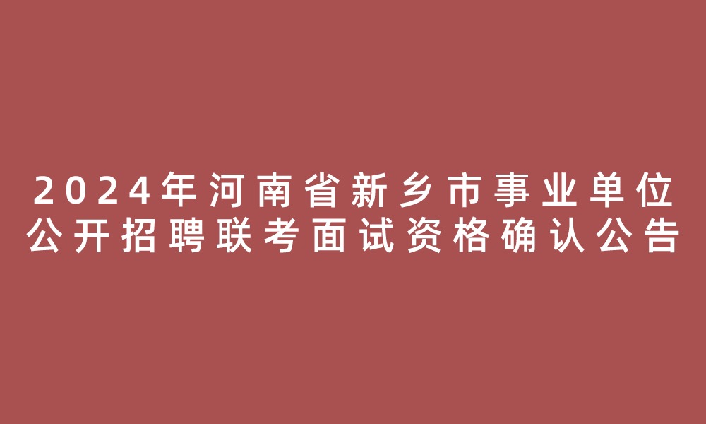 2024年河南省新鄉(xiāng)市事業(yè)單位公開招聘聯(lián)考進(jìn)入面試資格審查名單、筆試崗位核減（取消）情況及面試資格確認(rèn)公告