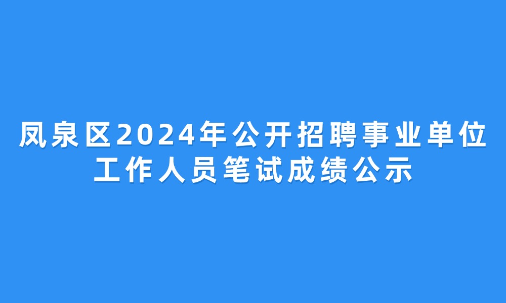 鳳泉區(qū)2024年公開招聘事業(yè)單位工作人員筆試成績公示