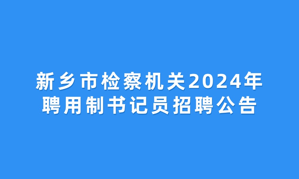 新鄉(xiāng)市檢察機關(guān)2024年聘用制書記員招聘公告
