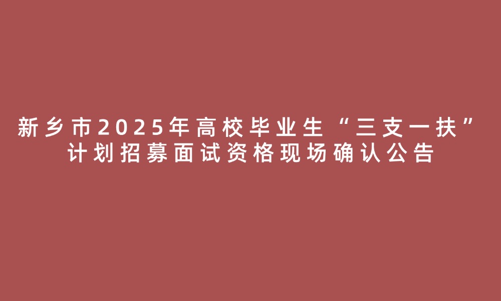 新鄉(xiāng)市2025年高校畢業(yè)生“三支一扶”計劃招募面試資格現(xiàn)場確認公告